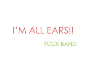 I’M ALL EARS!!
      ROCK BAND
 
