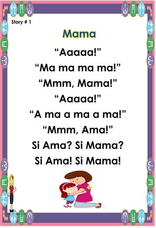 1
Alpabasa Story/21st Century Teacher
Story # 1
Mama
“Aaaaa!”
“Ma ma ma ma!”
“Mmm, Mama!”
“Aaaaa!”
“A ma a ma a ma!”
“Mmm, Ama!”
Si Ama? Si Mama?
Si Ama! Si Mama!
 