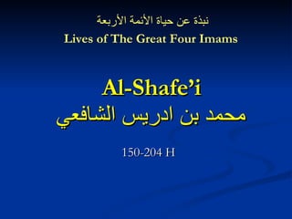 Al-Shafe’i محمد بن ادريس الشافعي 150-204 H نبذة عن حياة الأئمة الأربعة Lives of The Great Four Imams 