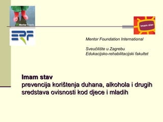 Imam stav prevencija korištenja duhana, alkohola i drugih sredstava ovisnosti kod djece i mladih Mentor Foundation International Sveučilište u Zagrebu Edukacijsko-rehabilitacijski fakultet 