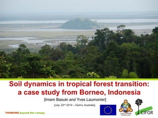 THINKING beyond the canopy
Soil dynamics in tropical forest transition:
a case study from Borneo, Indonesia
[Imam Basuki and Yves Laumonier]
[July, 22nd 2014 – Cairns, Australia]
 