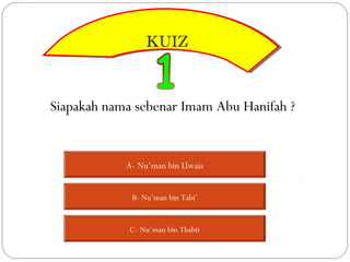 KUIZ
                 KUIZ



Siapakah nama sebenar Imam Abu Hanifah ?


            A- Nu’man bin Uwais


             B- Nu’man bin Tabi’


            C- Nu’man bin Thabit
 