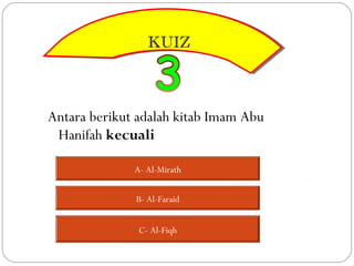 KUIZ
                 KUIZ



Antara berikut adalah kitab Imam Abu
 Hanifah kecuali

              A- Al-Mirath


              B- Al-Faraid


               C- Al-Fiqh
 
