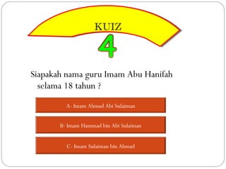 KUIZ
                    KUIZ



Siapakah nama guru Imam Abu Hanifah
  selama 18 tahun ?
         A- Imam Ahmad Abi Sulaiman


       B- Imam Hammad bin Abi Sulaiman


         C- Imam Sulaiman bin Ahmad
 