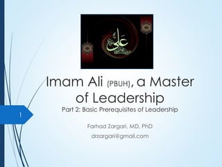 Imam Ali (PBUH), a Master
of Leadership
Part 2: Basic Prerequisites of Leadership
Farhad Zargari, MD, PhD
drzargari@gmail.com
1
 