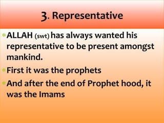 ALLAH (swt) has always wanted his
representative to be present amongst
mankind.
First it was the prophets
And after the end of Prophet hood, it
was the Imams
3. Representative
 