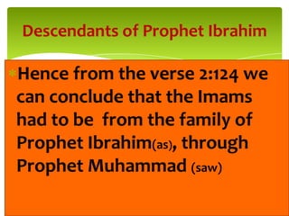 Hence from the verse 2:124 we
can conclude that the Imams
had to be from the family of
Prophet Ibrahim(as), through
Prophet Muhammad (saw)
Descendants of Prophet Ibrahim
 