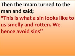 Then the Imam turned to the
man and said;
"This is what a sin looks like to
us-smelly and rotten. We
hence avoid sins”
 