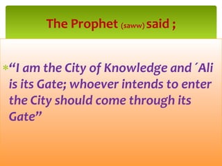 “I am the City of Knowledge and ´Ali
is its Gate; whoever intends to enter
the City should come through its
Gate”
The Prophet (saww) said ;
 