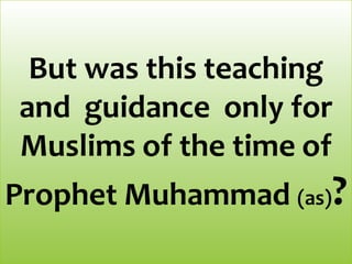 But was this teaching
and guidance only for
Muslims of the time of
Prophet Muhammad (as)?
 