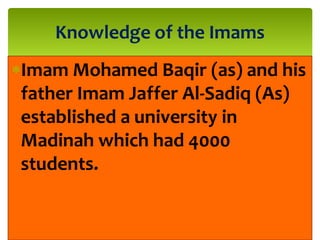 Imam Mohamed Baqir (as) and his
father Imam Jaffer Al-Sadiq (As)
established a university in
Madinah which had 4000
students.
Knowledge of the Imams
 
