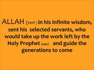 ALLAH (swt ) in his infinite wisdom,
sent his selected servants, who
would take up the work left by the
Holy Prophet (saw) and guide the
generations to come
 