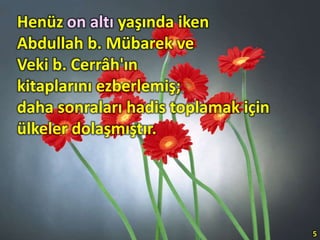 Henüz on altı yaşında iken
Abdullah b. Mübarek ve
Veki b. Cerrâh'ın
kitaplarını ezberlemiş;
daha sonraları hadis toplamak için
ülkeler dolaşmıştır.
5
 