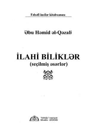 Falsafi incilar kitabxanası
Bbu Hamid al~Qazali
• •
İLAHI B ILIK L0R
(seçilmiş asarlar)
rv'ır^r.^ “Adiloğlu” naşriyyatı
Bakı 2006
 