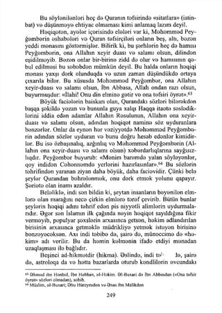 Bu söylonilenlori heç d0 Quranın tofsirindo «sitatlara» (istin-
bat) vo düşünmoye ehtiyac olmaması kimi anlamaq lazım deyil.
H0qiq0ton, ayeler iç0risindo esteri var ki, Mohommod Pey­
ğemberin eshabolori vo Quran t0fsirçiİ0ri onların beş, altı, bezen
yeddi menasını göstermişler. Bilirik ki, bu şerhlerin heç do hamisi
Peyğomberin, ona Allahın xeyir duası vo salamı olsun, dilinden
eşidilmoyib. Bezen onlar bir-birine zidd do olur vo hamisinin qe-
bul edilmesi bu sobobdon mümkün deyil. Bu halda onların heqiqi
monası yaxşı dork olunduqda vo uzun zaman düşündükde ortaya
çıxanla bilor. Bu xüsusda Mohommod Peyğombor, ona Allahın
xeyir-duası vo salamı olsun, İbn Abbasa, Allah ondan razı olsun,
buyurmuşdur: «İlahi! Onu din elmine gotir vo ona tefsiri öyret».63
Böyük faciolorin baiskarı olan, Qurandakı sözlori bilorokdon
başqa şekilde yozan vo bununla guya xalqı Haqqa itaoto sesledik-
lorini iddia eden adamlar Allahın Rosulunun, Allahın ona xeyir-
duası vo salamı olsun, adından hoqiqot namino söz uyduranlara
benzerler. Onlar da eynon hor voziyyotdo Mohommod Peyğembe-
rin adından sözler uyduran vo bunu doğru hesab edenler kimidir­
ler. Bu iso özbaşınalıq, azğınlıq vo Mohommod Peyğemberin (Al­
lahın ona xeyir-duası vo salamı olsun) xeberdarlıqlarına sayğısız-
lıqdır. Peyğombor buyurub: «Menim baromdo yalan söyleyenler,
qoy indidon Cohennomde yerlerini hazırlasınlar».64 Bu sözlorin
tehrifınden yaranan ziyan daha böyük, daha facievidir. Çünki belo
şeyler Qurandan bohrelenmok, onu dork etmek yolunu qapayır,
Şeriete olan inamı azaldır.
Beleliklo, indi son bildin ki, şeytan insanların beyenilen elm-
lere olan marağını nece çirkin elmlere toref çevirib. Bütün bunlar
şeylerin heqiqi adını tehrif eden pis niyyetli alimlerin uydurmala­
rıdır. Bgor son İslamın ilk çağında neyin hoqiqot sayıldığına fikir
vermeyib, populyar şoxslerin arxasınca getsen, hekim adlandırılan
birisinin arxasınca getmoklo müdrikliyo yetmek istoyen birisine
benzeyeceksen. Axı indi tebibe do, şaire do, müneccime de «he­
kim» adı verilir. Bu da hemin kolmonin ifade etdiyi monadan
uzaqlaşması ile bağlıdır.
Beşinci ad-hikmotdir (hikma). Oslindo, indi te’- le, şaire
de, astroloqa da ve hetta hazarlarda oturub kendlilerin ovcundakı
63 öhm ed ibn Honbel, İbn Höbban, el-Hokim. 91-Buxari de İbn Abbasdan («Ona tefsir
öyret» sözleri olmadan), sehih.
64 Müslim, el-Buxari; Obu Hürcyreden ve 9nas ibn Malikdon
249
 