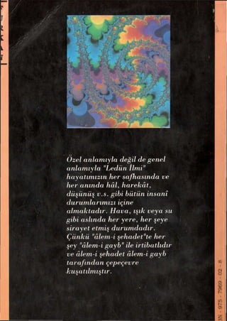 Özel anlamıyla değil de genel
anlamıyla "Ledün İlmi"
hayatımızın her safhasında ve
her anında hâl,harekât,
düşünüş v.s. gibi bütün İnsanî
durumlarımızı içine
almaktadır. Hava,ışık veya su
gibi aslında her yere,her şeye
sirayet etmiş durumdadır.
Çünkü "âlem-i şehadet"te her
şey "âlem-i gayb" ile irtibatlıdır
ve âlem-i şehadet âlem-i gayb
tarafından çepeçevre
kuşatılmıştır.
 