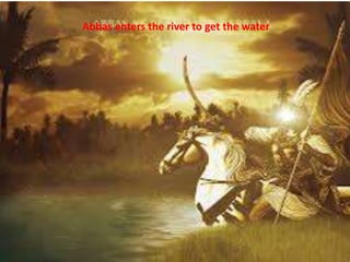 Abbas enters the river to get the water 
 