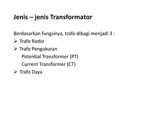 Jenis – jenis Transformator
Berdasarkan fungsinya, trafo dibagi menjadi 3 :
 Trafo Radio
 Trafo Pengukuran
Potential Transformer (PT)
Current Transformer (CT)
 Trafo Daya
 