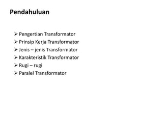 Pendahuluan
Pengertian Transformator
Prinsip Kerja Transformator
Jenis – jenis Transformator
Karakteristik Transformator
Rugi – rugi
Paralel Transformator
 