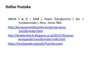Daftar Pustaka
AREVA T & D. ( 2008 ). Power Transformers ( Vol. 1
Fundamentals ). Paris : Areva T&D.
http://komponenelektronika.biz/prinsip-kerja-
transformator.html
http://direktorilistrik.blogspot.co.id/2012/10/syarat-
memparalel-transformator-trafo.html
https://id.wikipedia.org/wiki/Transformator
 