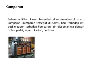 Kumparan
Beberapa lilitan kawat berisolasi akan membentuk suatu
kumparan. Kumparan tersebut di-isolasi, baik terhadap inti
besi maupun terhadap kumparan lain disebelahnya dengan
isolasi padat, seperti karton, pertinax.
 