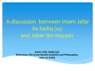 A discussion between Imam Jafar
As-Sadiq (as)
and Jaber Ibn Hayyan
Imam Jafar Sadiq (as)
Reference: The Great Muslim Scientist and Philosopher,
Jafar As-Sadiq
 