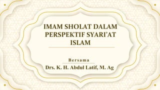 IMAM SHOLAT DALAM
PERSPEKTIF SYARI’AT
ISLAM
Drs. K. H. Abdul Latif, M. Ag
Bersama
 