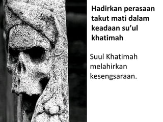 Hadirkan perasaan takut mati dalam keadaan su’ul khatimah <ul><li>Suul Khatimah melahirkan kesengsaraan. </li></ul>