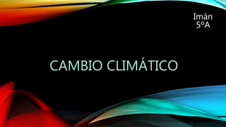 CAMBIO CLIMÁTICO
Imán
5ºA
 