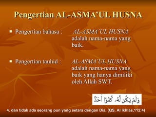 Pengertian AL-ASMA’UL HUSNA Pengertian bahasa :   AL-ASMA’UL HUSNA  adalah nama-nama yang  baik. Pengertian tauhid : AL-ASMA’UL HUSNA  adalah nama-nama yang  baik yang hanya dimiliki  oleh Allah SWT. 4. dan tidak ada seorang pun yang setara dengan Dia. (QS. Al Ikhlas,112:4)  