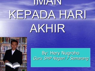 IMAN
KEPADA HARI
AKHIR
By: Hery Nugroho
Guru SMP Negeri 7 Semarang
 