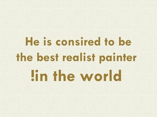 He is consired to be  the best realist painter  in the world! 