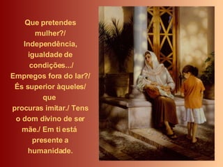Que pretendes mulher?/ Independência, igualdade de condições.../ Empregos fora do lar?/ És superior àqueles/ que  procuras imitar./ Tens o dom divino de ser mãe./ Em ti está  presente a humanidade. 