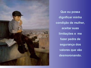 Que eu possa dignificar minha condição de mulher, aceitar suas limitações e  me  fazer pedra de segurança dos valores que vão desmoronando. 