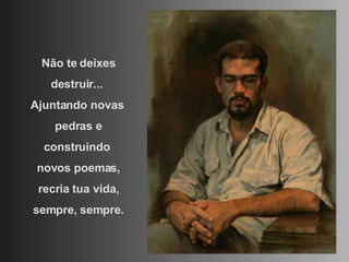 Não te deixes destruir...  Ajuntando novas  pedras e construindo  novos poemas, recria tua vida, sempre, sempre. 