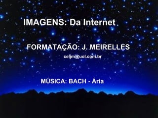 IMAGENS: Da Internet FORMATAÇÃO: J. MEIRELLES   [email_address] MÚSICA: BACH - Ária 