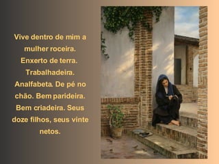 Vive dentro de mim a mulher roceira. Enxerto de terra.  Trabalhadeira. Analfabeta. De pé no chão. Bem parideira. Bem criadeira. Seus doze filhos, seus vinte netos. 