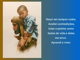 Nasci em tempos rudes. Aceitei contradições, lutas e pedras como lições de vida e delas me sirvo.  Aprendi a viver. 