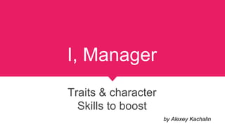 I, Manager
Traits & character
Skills to boost
by Alexey Kachalin
 