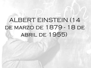 ALBERT EINSTEIN (14
de marzo de 1879 - 18 de
     abril de 1955)
 