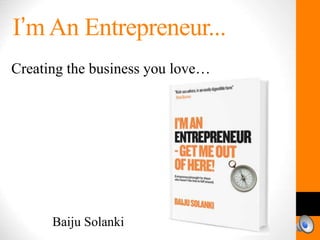 I’m An Entrepreneur...
Creating the business you love…
Baiju Solanki
 