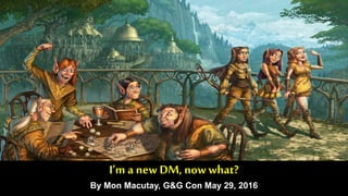I’m anew DM, nowwhat?
By Mon Macutay, G&G Con May 29, 2016
 