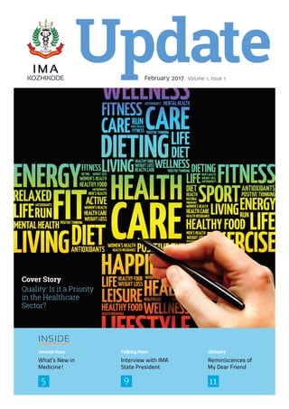 1IMA KOZHIKODE NEWSLETTER
February 2017 Volume 1, Issue 1
IMA
KOZHIKODE
What’s New in
Medicine!
Interview with IMA
State President
Reminiscences of
My Dear Friend
INSIDE
5 119
Journal Scan Talking Point Obituary
Cover Story
Quality: Is it a Priority
in the Healthcare
Sector?
 