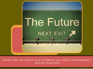 “What you do today can improve all your tomorrows.”

-Ralph mArston
http://www.ogilvydo.com/wp-content/uploads/2015/04/the-future.jpg
 