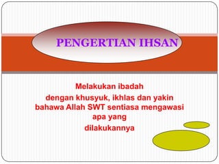 PENGERTIAN IHSAN


          Melakukan ibadah
  dengan khusyuk, ikhlas dan yakin
bahawa Allah SWT sentiasa mengawasi
              apa yang
            dilakukannya
 