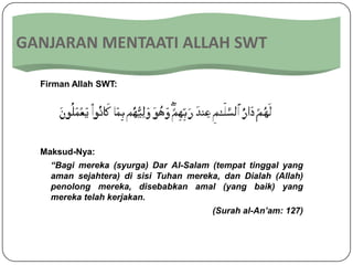 GANJARAN MENTAATI ALLAH SWT

  Firman Allah SWT:




  Maksud-Nya:
    “Bagi mereka (syurga) Dar Al-Salam (tempat tinggal yang
    aman sejahtera) di sisi Tuhan mereka, dan Dialah (Allah)
    penolong mereka, disebabkan amal (yang baik) yang
    mereka telah kerjakan.
                                       (Surah al-An’am: 127)
 