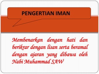 PENGERTIAN IMAN



Membenarkan dengan hati dan
berikrar dengan lisan serta beramal
dengan ajaran yang dibawa oleh
Nabi Muhammad SAW
 
