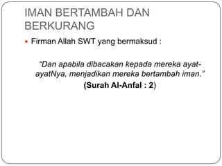 IMAN BERTAMBAH DAN
BERKURANG
 Firman Allah SWT yang bermaksud :


   “Dan apabila dibacakan kepada mereka ayat-
  ayatNya, menjadikan mereka bertambah iman.”
               (Surah Al-Anfal : 2)
 