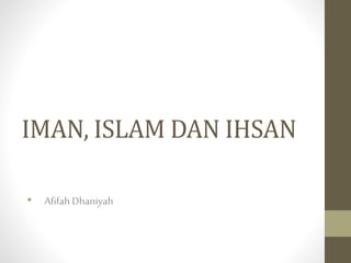 IMAN, ISLAM DAN IHSAN
• Afifah Dhaniyah
 
