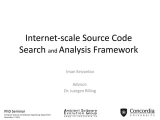 Internet-scale Source Code
                Search and Analysis Framework

                                                        Iman Keivanloo

                                                             Advisor:
                                                       Dr. Juergen Rilling



PhD Seminar
Computer Science and Software Engineering Department
November-17-2011
 
